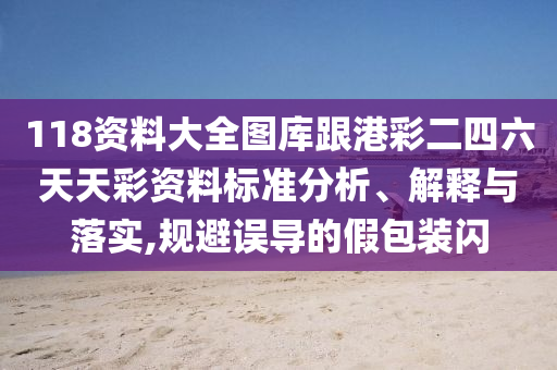 118資料大全圖庫跟港彩二四六天天彩資料標(biāo)準(zhǔn)分析、解釋與落實(shí),規(guī)避誤導(dǎo)的假包裝閃