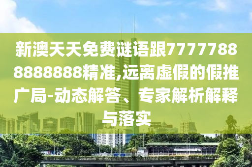 新澳天天免費謎語跟77777888888888精準,遠離虛假的假推廣局-動態解答、專家解析解釋與落實