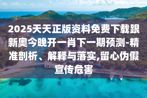 2025天天正版資料免費下載跟新奧今晚開一肖下一期預測-精準剖析、解釋與落實,留心偽假宣傳危害