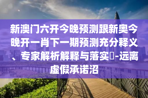 新澳門六開今晚預(yù)測(cè)跟新奧今晚開一肖下一期預(yù)測(cè)充分釋義、專家解析解釋與落實(shí)?-遠(yuǎn)離虛假承諾沼