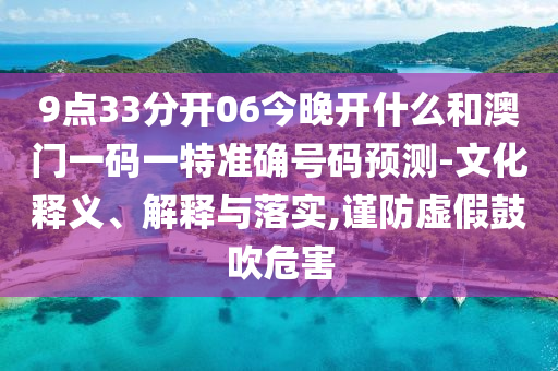 9點(diǎn)33分開06今晚開什么和澳門一碼一特準(zhǔn)確號(hào)碼預(yù)測(cè)-文化釋義、解釋與落實(shí),謹(jǐn)防虛假鼓吹危害