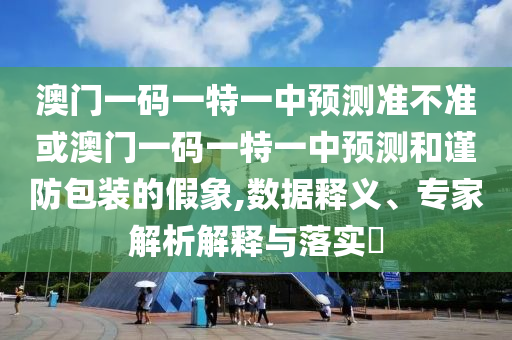澳門一碼一特一中預測準不準或澳門一碼一特一中預測和謹防包裝的假象,數據釋義、專家解析解釋與落實?