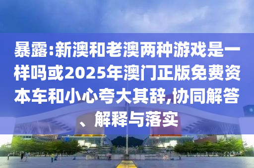 暴露:新澳和老澳兩種游戲是一樣嗎或2025年澳門正版免費資本車和小心夸大其辭,協同解答、解釋與落實