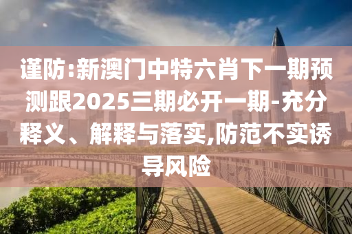謹防:新澳門中特六肖下一期預測跟2025三期必開一期-充分釋義、解釋與落實,防范不實誘導風險