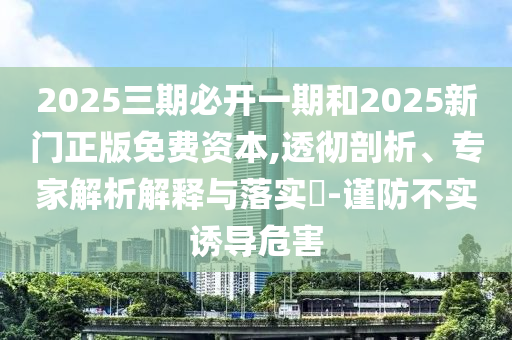 2025三期必開一期和2025新門正版免費(fèi)資本,透徹剖析、專家解析解釋與落實(shí)?-謹(jǐn)防不實(shí)誘導(dǎo)危害
