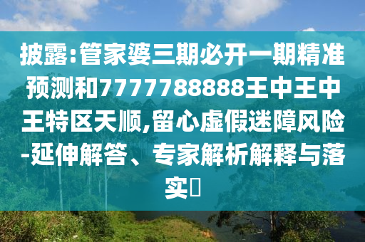 披露:管家婆三期必開一期精準預測和7777788888王中王中王特區天順,留心虛假迷障風險-延伸解答、專家解析解釋與落實?