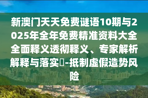 新澳門天天免費謎語10期與2025年全年免費精準資料大全全面釋義透徹釋義、專家解析解釋與落實?-抵制虛假造勢風險