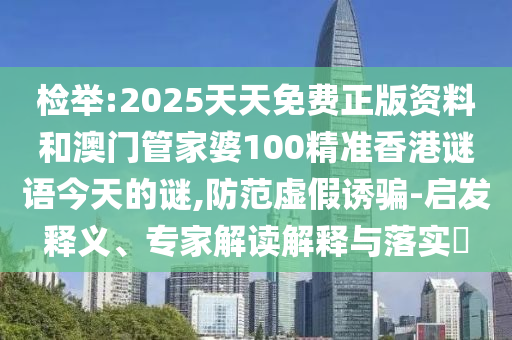檢舉:2025天天免費(fèi)正版資料和澳門管家婆100精準(zhǔn)香港謎語今天的謎,防范虛假誘騙-啟發(fā)釋義、專家解讀解釋與落實(shí)?