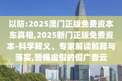 以防:2025澳門正版免費資本車真相,2025新門正版免費資本-科學釋義、專家解讀解釋與落實,警惕虛假的假廣告云