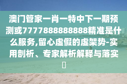 澳門管家一肖一特中下一期預(yù)測(cè)或7777888888888精準(zhǔn)是什么服務(wù),留心虛假的虛架勢(shì)-實(shí)用剖析、專家解析解釋與落實(shí)?