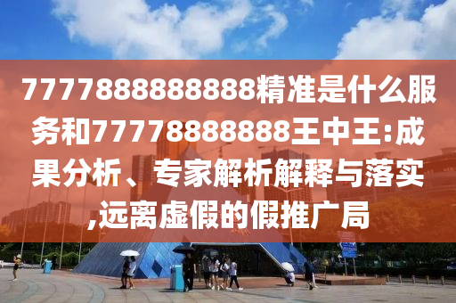 7777888888888精準是什么服務和77778888888王中王:成果分析、專家解析解釋與落實,遠離虛假的假推廣局