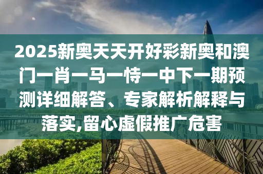 2025新奧天天開好彩新奧和澳門一肖一馬一恃一中下一期預測詳細解答、專家解析解釋與落實,留心虛假推廣危害