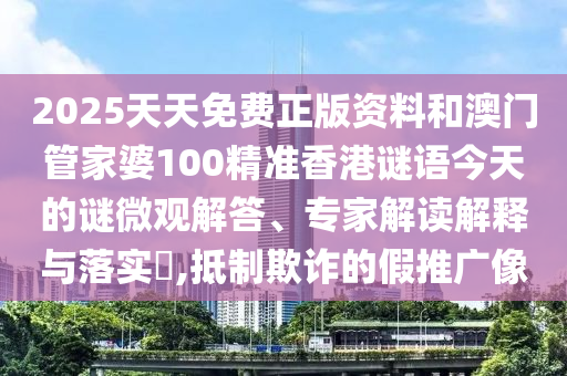 2025天天免費正版資料和澳門管家婆100精準香港謎語今天的謎微觀解答、專家解讀解釋與落實?,抵制欺詐的假推廣像