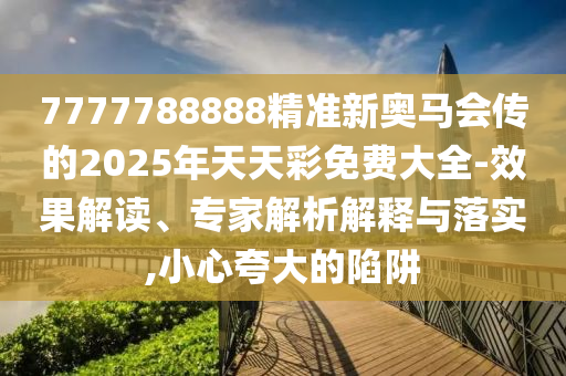 7777788888精準(zhǔn)新奧馬會(huì)傳的2025年天天彩免費(fèi)大全-效果解讀、專(zhuān)家解析解釋與落實(shí),小心夸大的陷阱