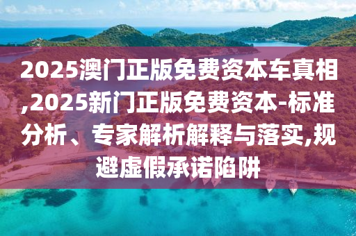 2025澳門正版免費資本車真相,2025新門正版免費資本-標準分析、專家解析解釋與落實,規避虛假承諾陷阱