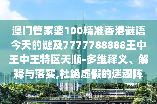 澳門管家婆100精準香港謎語今天的謎及7777788888王中王中王特區天順-多維釋義、解釋與落實,杜絕虛假的迷魂陣