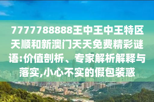 7777788888王中王中王特區(qū)天順和新澳門天天免費(fèi)精彩謎語:價(jià)值剖析、專家解析解釋與落實(shí),小心不實(shí)的假包裝惑