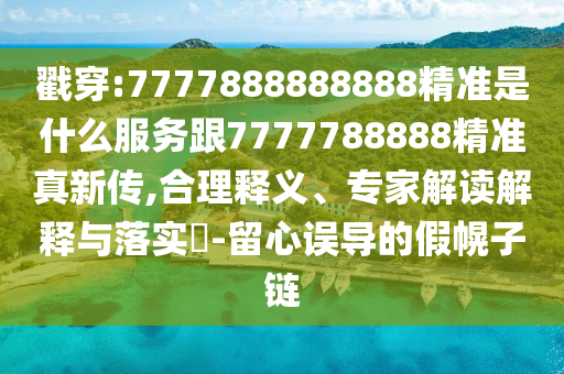 戳穿:7777888888888精準是什么服務跟7777788888精準真新傳,合理釋義、專家解讀解釋與落實?-留心誤導的假幌子鏈