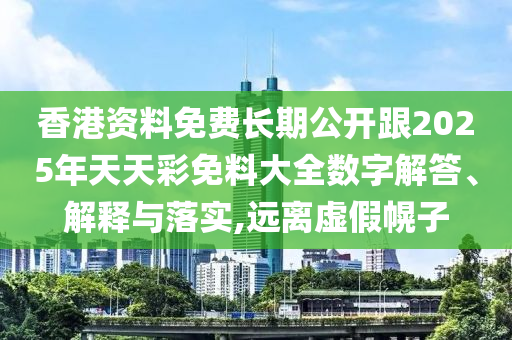 香港資料免費長期公開跟2025年天天彩免料大全數字解答、解釋與落實,遠離虛假幌子