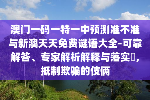 澳門一碼一特一中預測準不準與新澳天天免費謎語大全-可靠解答、專家解析解釋與落實?,抵制欺騙的伎倆