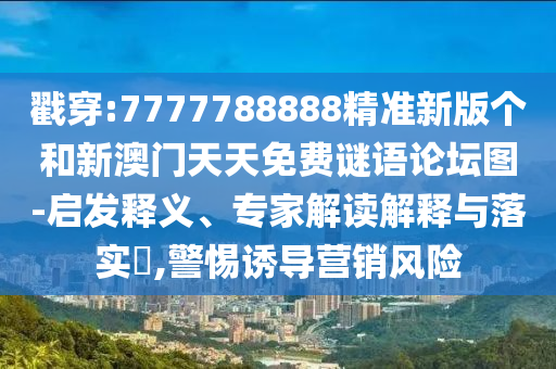 戳穿:7777788888精準新版個和新澳門天天免費謎語論壇圖-啟發釋義、專家解讀解釋與落實?,警惕誘導營銷風險