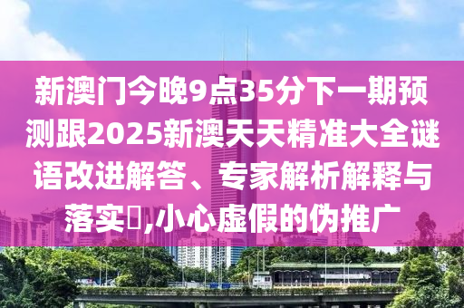 新澳門今晚9點35分下一期預測跟2025新澳天天精準大全謎語改進解答、專家解析解釋與落實?,小心虛假的偽推廣