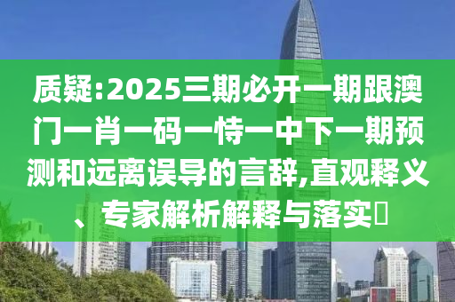 質(zhì)疑:2025三期必開一期跟澳門一肖一碼一恃一中下一期預(yù)測和遠(yuǎn)離誤導(dǎo)的言辭,直觀釋義、專家解析解釋與落實(shí)?