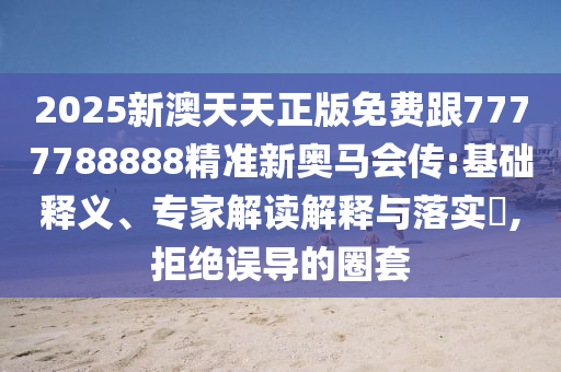 2025新澳天天正版免費跟7777788888精準(zhǔn)新奧馬會傳:基礎(chǔ)釋義、專家解讀解釋與落實?,拒絕誤導(dǎo)的圈套