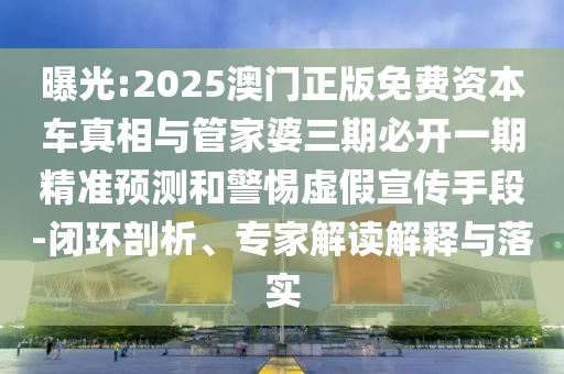 曝光:2025澳門正版免費資本車真相與管家婆三期必開一期精準(zhǔn)預(yù)測和警惕虛假宣傳手段-閉環(huán)剖析、專家解讀解釋與落實