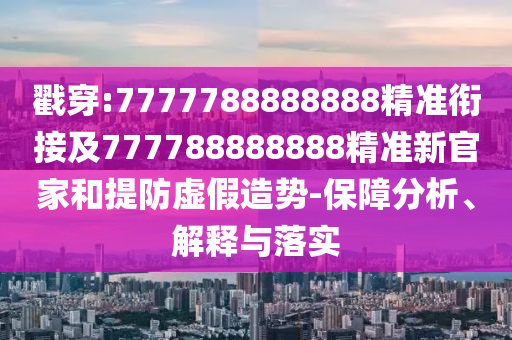 戳穿:7777788888888精準(zhǔn)銜接及777788888888精準(zhǔn)新官家和提防虛假造勢(shì)-保障分析、解釋與落實(shí)