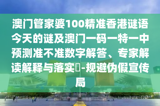 澳門管家婆100精準香港謎語今天的謎及澳門一碼一特一中預測準不準數字解答、專家解讀解釋與落實?-規避偽假宣傳局