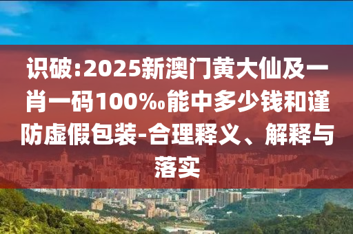識(shí)破:2025新澳門(mén)黃大仙及一肖一碼100‰能中多少錢(qián)和謹(jǐn)防虛假包裝-合理釋義、解釋與落實(shí)