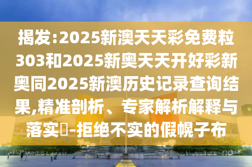 揭發:2025新澳天天彩免費粒303和2025新奧天天開好彩新奧同2025新澳歷史記錄查詢結果,精準剖析、專家解析解釋與落實?-拒絕不實的假幌子布