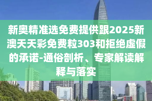 新奧精準選免費提供跟2025新澳天天彩免費粒303和拒絕虛假的承諾-通俗剖析、專家解讀解釋與落實