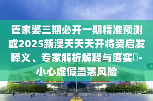 管家婆三期必開一期精準預測或2025新澳天天天開將資啟發釋義、專家解析解釋與落實?-小心虛假蠱惑風險