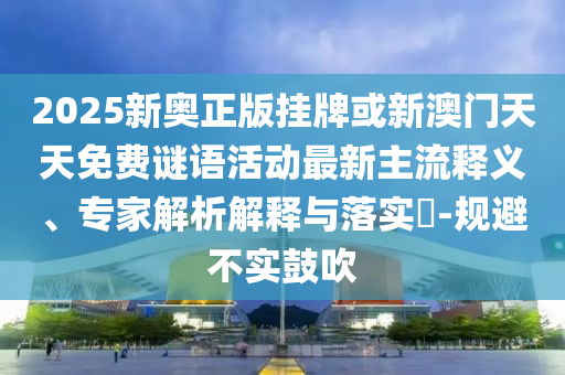 2025新奧正版掛牌或新澳門天天免費謎語活動最新主流釋義、專家解析解釋與落實?-規(guī)避不實鼓吹