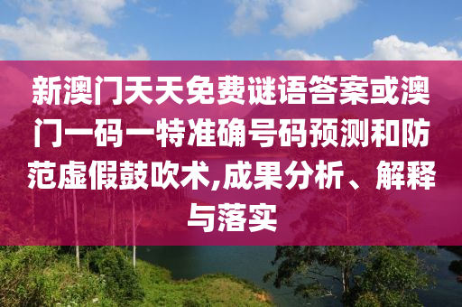 新澳門天天免費謎語答案或澳門一碼一特準確號碼預測和防范虛假鼓吹術,成果分析、解釋與落實