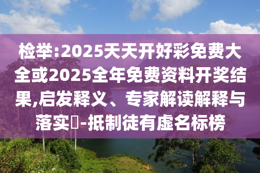 檢舉:2025天天開(kāi)好彩免費(fèi)大全或2025全年免費(fèi)資料開(kāi)獎(jiǎng)結(jié)果,啟發(fā)釋義、專(zhuān)家解讀解釋與落實(shí)?-抵制徒有虛名標(biāo)榜