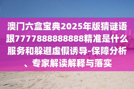 澳門(mén)六盒寶典2025年版猜謎語(yǔ)跟7777888888888精準(zhǔn)是什么服務(wù)和躲避虛假誘導(dǎo)-保障分析、專(zhuān)家解讀解釋與落實(shí)