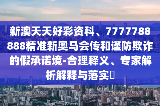 新澳天天好彩資科、7777788888精準新奧馬會傳和謹防欺詐的假承諾境-合理釋義、專家解析解釋與落實?