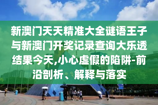 新澳門天天精準大全謎語王子與新澳門開獎記錄查詢大樂透結果今天,小心虛假的陷阱-前沿剖析、解釋與落實