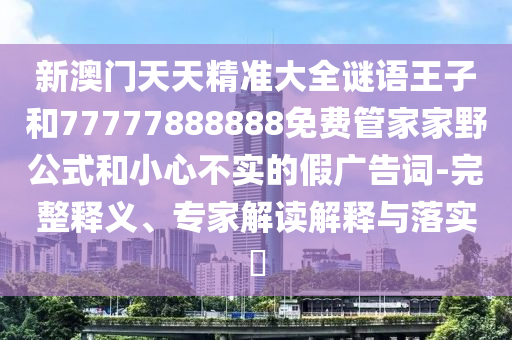 新澳門天天精準(zhǔn)大全謎語王子和77777888888免費管家家野公式和小心不實的假廣告詞-完整釋義、專家解讀解釋與落實?