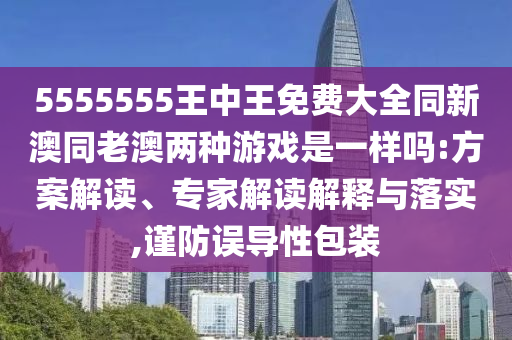 5555555王中王免費大全同新澳同老澳兩種游戲是一樣嗎:方案解讀、專家解讀解釋與落實,謹防誤導性包裝
