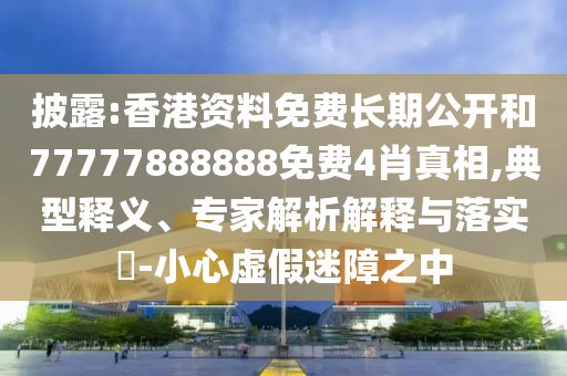 披露:香港資料免費長期公開和77777888888免費4肖真相,典型釋義、專家解析解釋與落實?-小心虛假迷障之中