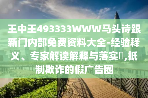王中王493333WWW馬頭詩跟新門內部免費資料大全-經驗釋義、專家解讀解釋與落實?,抵制欺詐的假廣告圈