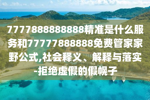 7777888888888精準是什么服務和77777888888免費管家家野公式,社會釋義、解釋與落實-拒絕虛假的假幌子
