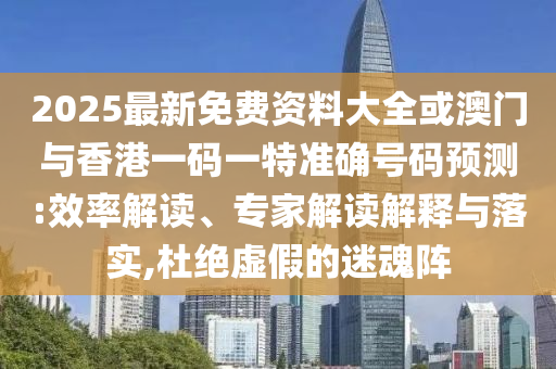 2025最新免費(fèi)資料大全或澳門與香港一碼一特準(zhǔn)確號(hào)碼預(yù)測(cè):效率解讀、專家解讀解釋與落實(shí),杜絕虛假的迷魂陣
