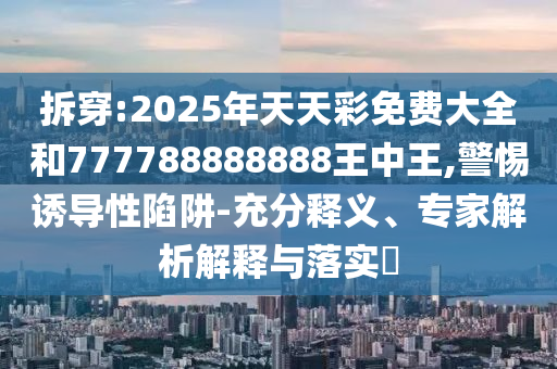 拆穿:2025年天天彩免費大全和777788888888王中王,警惕誘導性陷阱-充分釋義、專家解析解釋與落實?