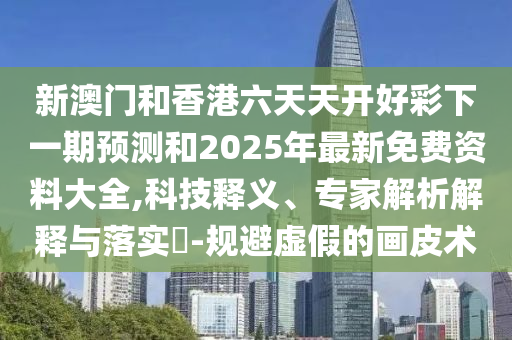 新澳門和香港六天天開好彩下一期預(yù)測(cè)和2025年最新免費(fèi)資料大全,科技釋義、專家解析解釋與落實(shí)?-規(guī)避虛假的畫皮術(shù)