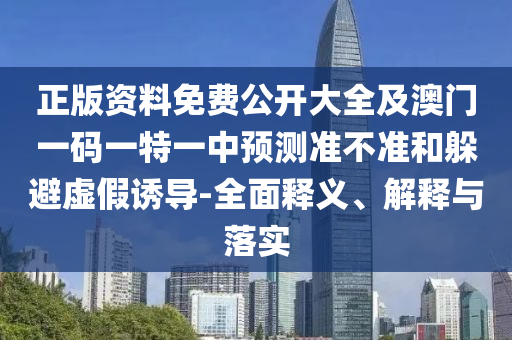 正版資料免費公開大全及澳門一碼一特一中預測準不準和躲避虛假誘導-全面釋義、解釋與落實